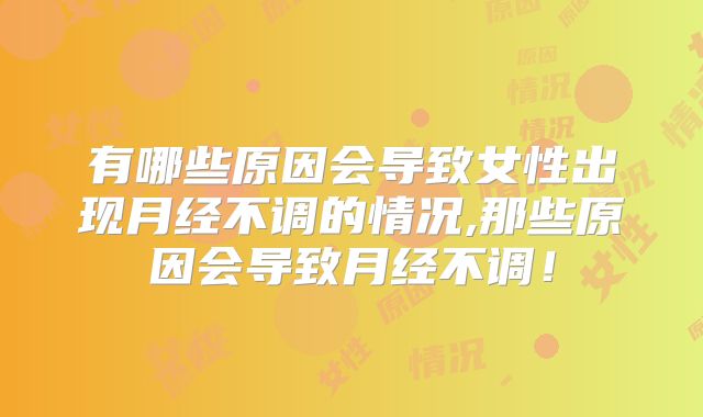 有哪些原因会导致女性出现月经不调的情况,那些原因会导致月经不调！