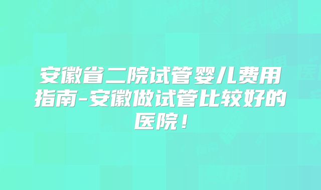 安徽省二院试管婴儿费用指南-安徽做试管比较好的医院！