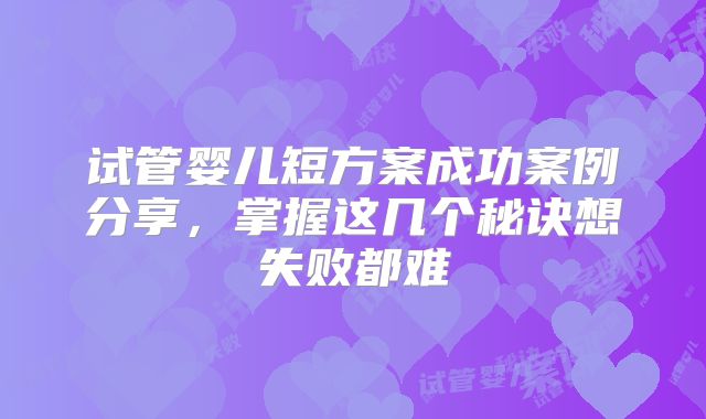 试管婴儿短方案成功案例分享，掌握这几个秘诀想失败都难
