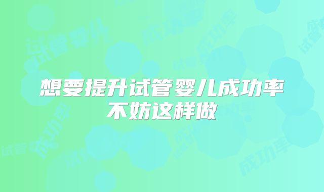 想要提升试管婴儿成功率不妨这样做