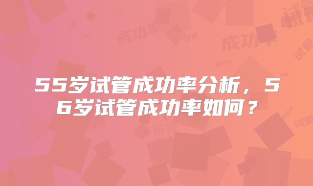 55岁试管成功率分析，56岁试管成功率如何？