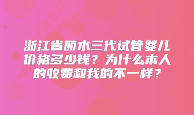 浙江省丽水三代试管婴儿价格多少钱？为什么本人的收费和我的不一样？