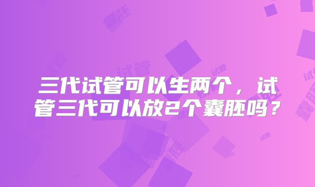 三代试管可以生两个,试管三代可以放2个囊胚吗?