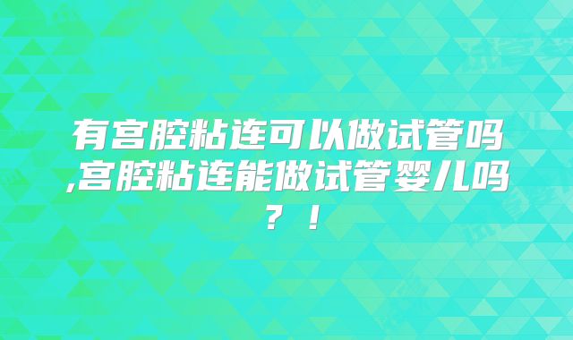 有宫腔粘连可以做试管吗,宫腔粘连能做试管婴儿吗?!