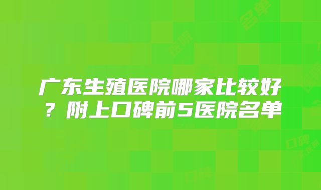 广东生殖医院哪家比较好?附上口碑前5医院名单