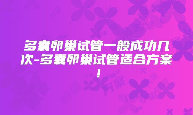 多囊卵巢试管一般成功几次-多囊卵巢试管适合方案!