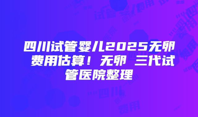 四川试管婴儿2025无卵�费用估算！无卵�三代试管医院整理