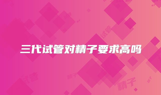 三代试管对精子要求高吗