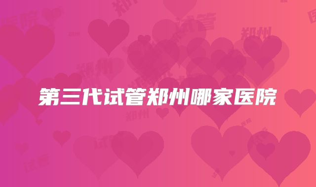 第三代试管郑州哪家医院