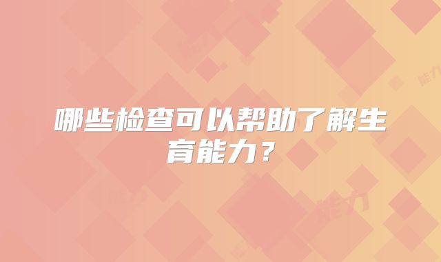 哪些检查可以帮助了解生育能力？