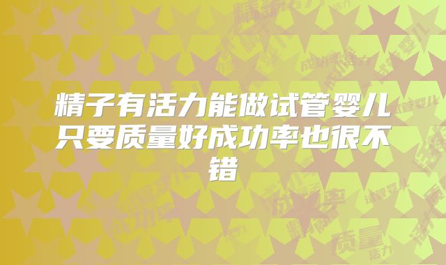 精子有活力能做试管婴儿只要质量好成功率也很不错