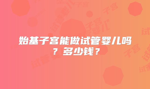 始基子宫能做试管婴儿吗？多少钱？