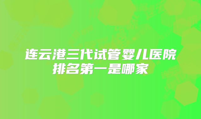 连云港三代试管婴儿医院排名第一是哪家