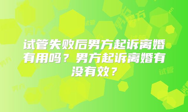 试管失败后男方起诉离婚有用吗?男方起诉离婚有没有效?