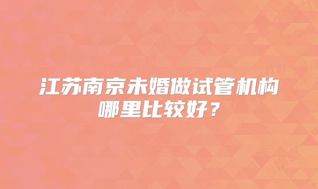 江苏南京未婚做试管机构哪里比较好？