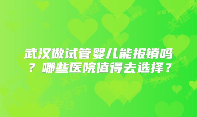 武汉做试管婴儿能报销吗?哪些医院值得去选择?