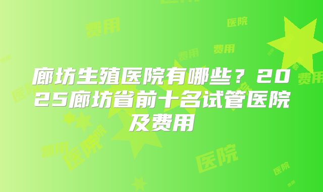廊坊生殖医院有哪些？2025廊坊省前十名试管医院及费用