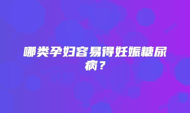 哪类孕妇容易得妊娠糖尿病?