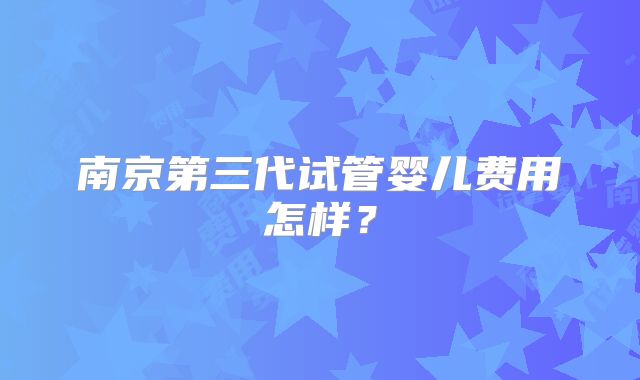 南京第三代试管婴儿费用怎样？