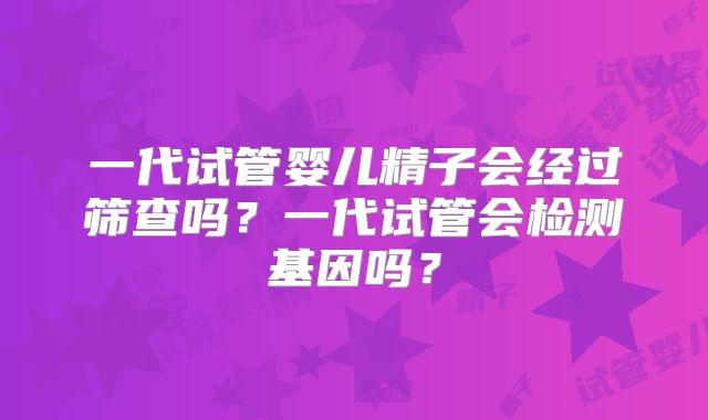一代试管婴儿精子会经过筛查吗？一代试管会检测基因吗？