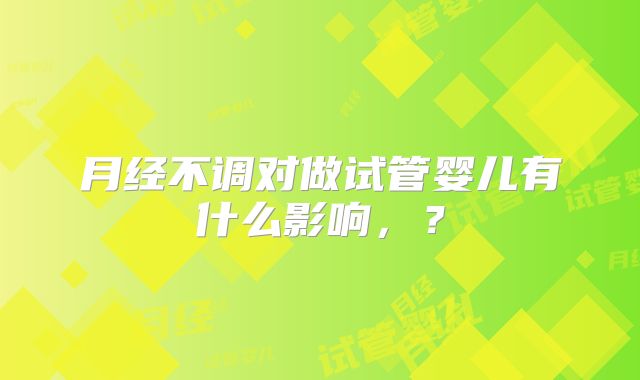 月经不调对做试管婴儿有什么影响,?