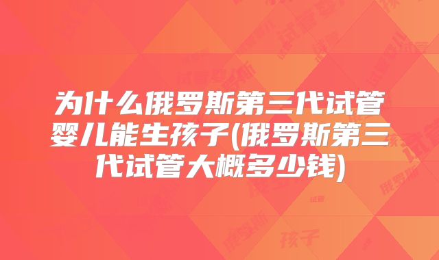 为什么俄罗斯第三代试管婴儿能生孩子(俄罗斯第三代试管大概多少钱)