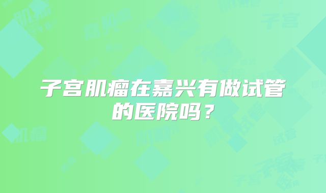 子宫肌瘤在嘉兴有做试管的医院吗？