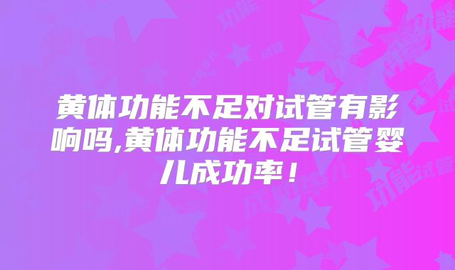 黄体功能不足对试管有影响吗,黄体功能不足试管婴儿成功率！