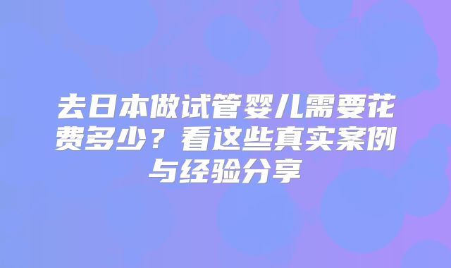 去日本做试管婴儿需要花费多少?看这些真实案例与经验分享