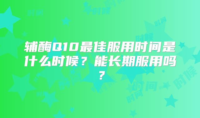 辅酶Q10最佳服用时间是什么时候？能长期服用吗？
