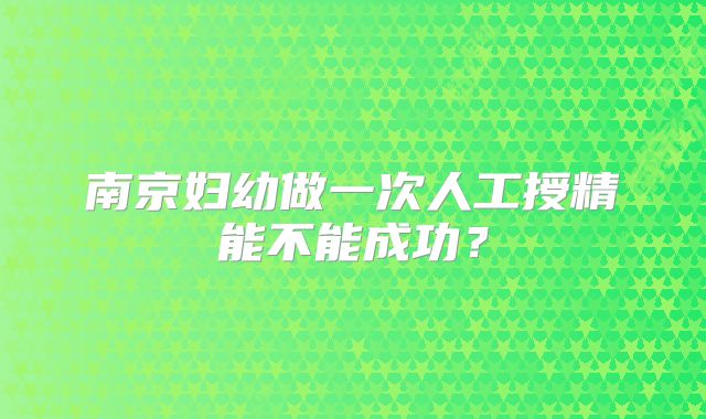 南京妇幼做一次人工授精能不能成功？