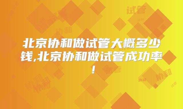 北京协和做试管大概多少钱,北京协和做试管成功率!