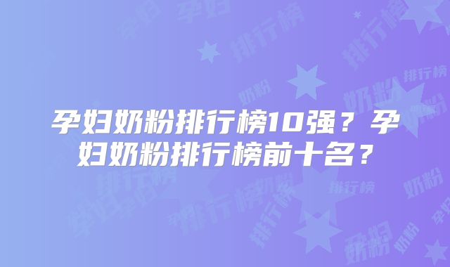 孕妇奶粉排行榜10强？孕妇奶粉排行榜前十名？