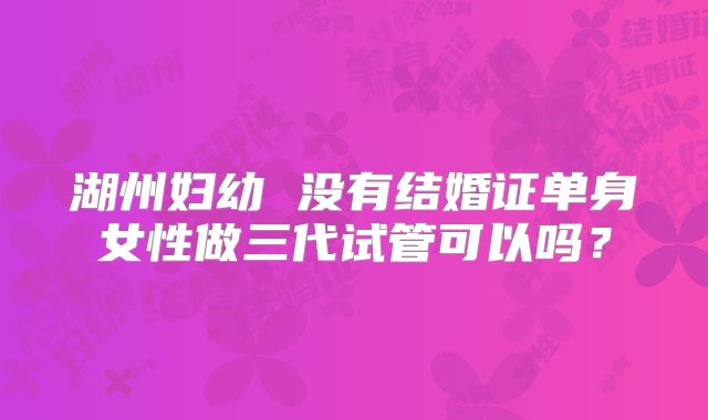 湖州妇幼 没有结婚证单身女性做三代试管可以吗?