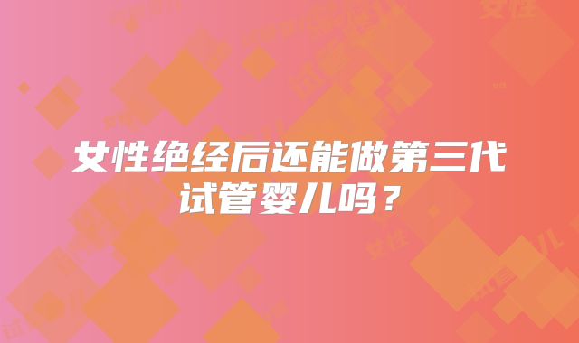女性绝经后还能做第三代试管婴儿吗？