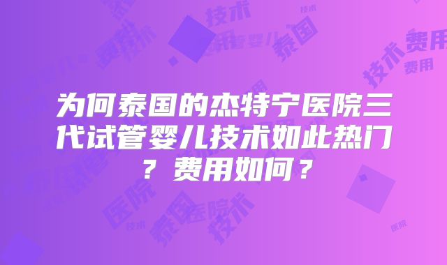 为何泰国的杰特宁医院三代试管婴儿技术如此热门？费用如何？