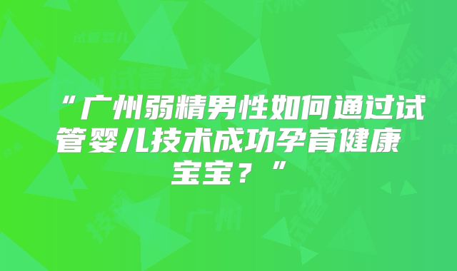 “广州弱精男性如何通过试管婴儿技术成功孕育健康宝宝？”