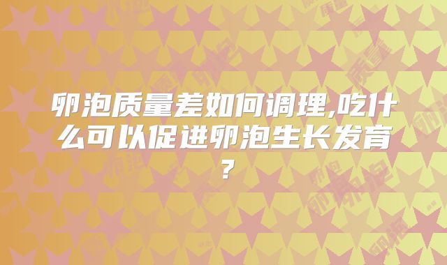 卵泡质量差如何调理,吃什么可以促进卵泡生长发育？
