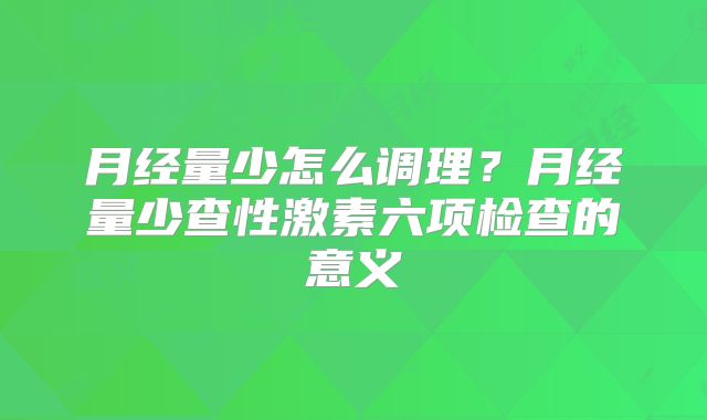 月经量少怎么调理?月经量少查性激素六项检查的意义