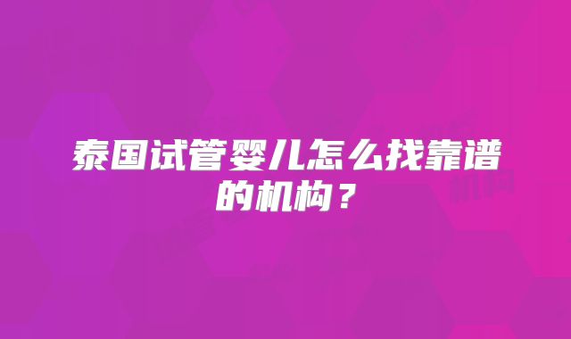 泰国试管婴儿怎么找靠谱的机构?