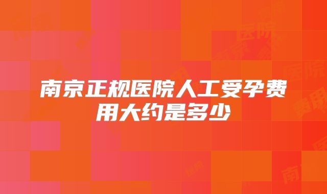 南京正规医院人工受孕费用大约是多少