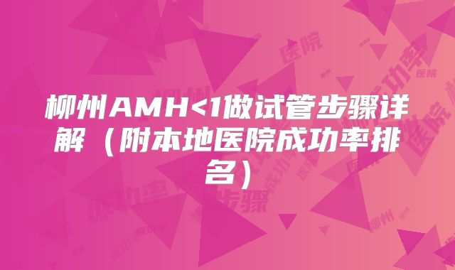 柳州AMH<1做试管步骤详解（附本地医院成功率排名）