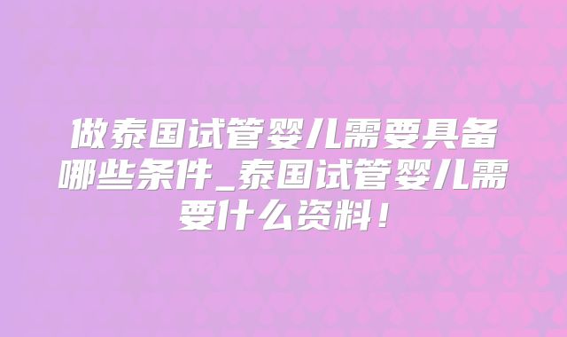 做泰国试管婴儿需要具备哪些条件_泰国试管婴儿需要什么资料！