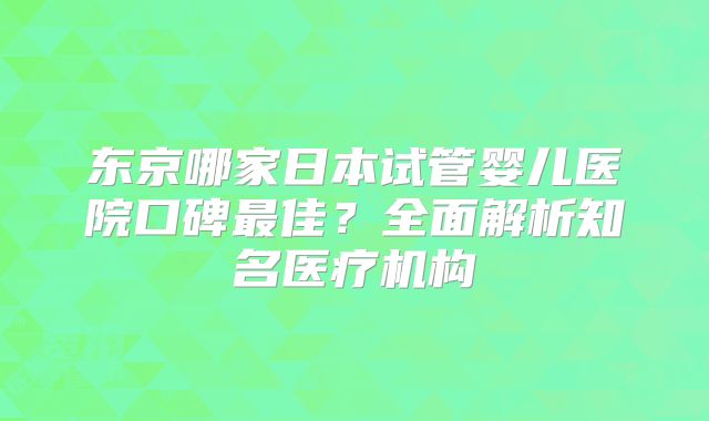 东京哪家日本试管婴儿医院口碑最佳？全面解析知名医疗机构