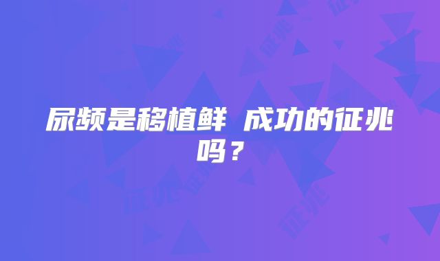 尿频是移植鲜肧成功的征兆吗?