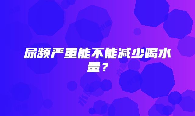 尿频严重能不能减少喝水量？