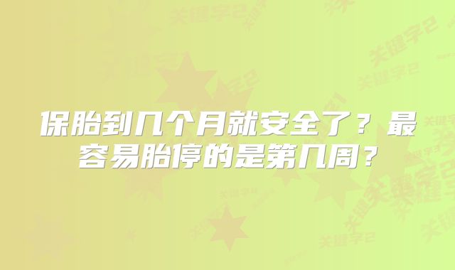 保胎到几个月就安全了？最容易胎停的是第几周？