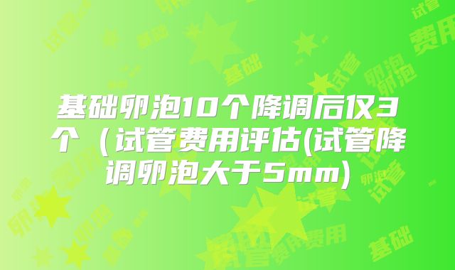 基础卵泡10个降调后仅3个（试管费用评估(试管降调卵泡大于5mm)