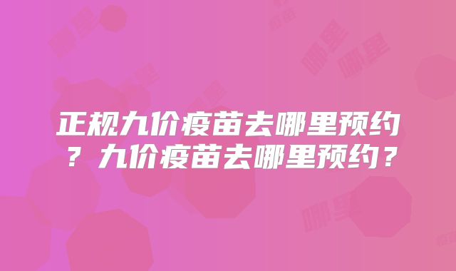 正规九价疫苗去哪里预约？九价疫苗去哪里预约？