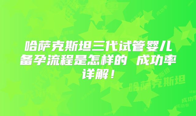 哈萨克斯坦三代试管婴儿备孕流程是怎样的 成功率详解!